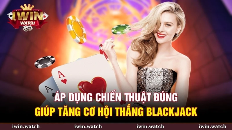 Áp dụng chiến thuật đúng giúp tăng cơ hội thắng Blackjack