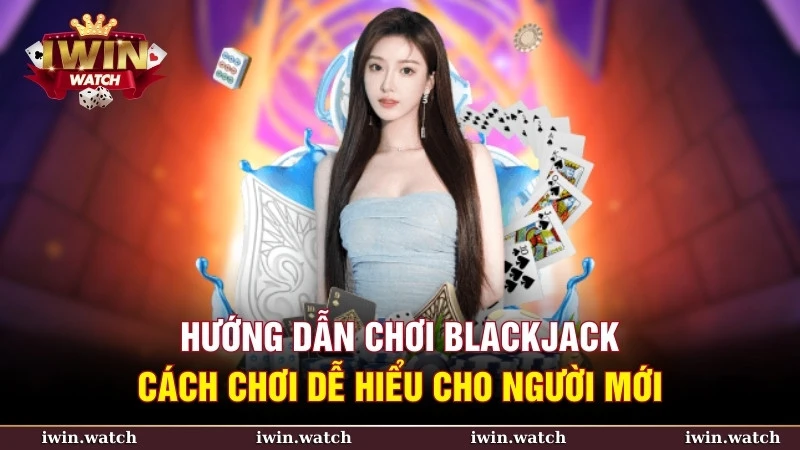 Hướng dẫn chơi blackjack – Cách chơi dễ hiểu cho người mới