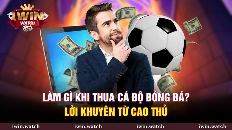 Làm gì khi thua cá độ bóng đá? Lời khuyên từ cao thủ