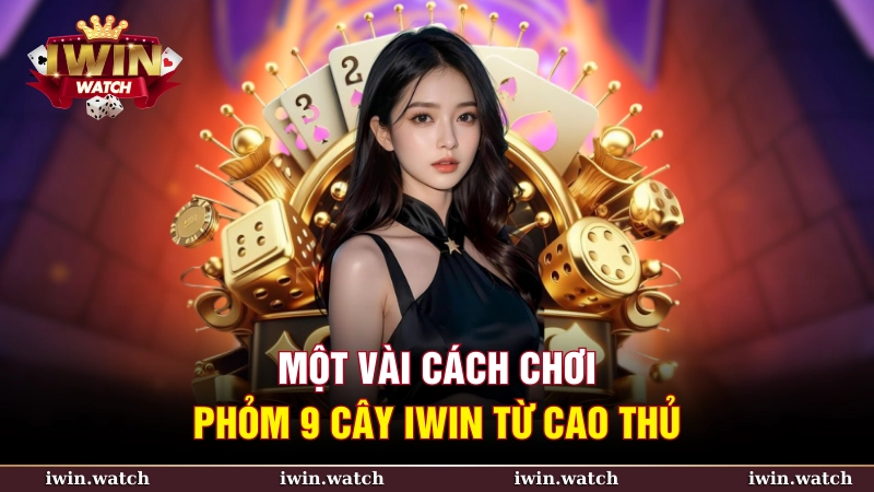 Một vài cách chơi Phỏm 9 lá iWin từ cao thủ chuyên nghiệp