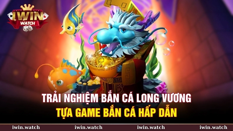 Trải nghiệm Bắn Cá Long Vương – Tựa game bắn cá hấp dẫn